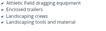 a Athletic Field dragging equipment
a Enclosed trailers
a Landscaping crews
a Landscaping tools and material
